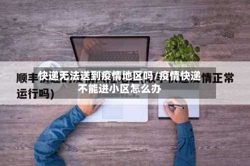 快递无法送到疫情地区吗/疫情快递不能进小区怎么办-第1张图片