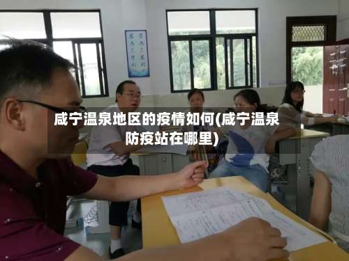 咸宁温泉地区的疫情如何(咸宁温泉防疫站在哪里)-第1张图片