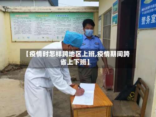 【疫情时怎样跨地区上班,疫情期间跨省上下班】-第1张图片