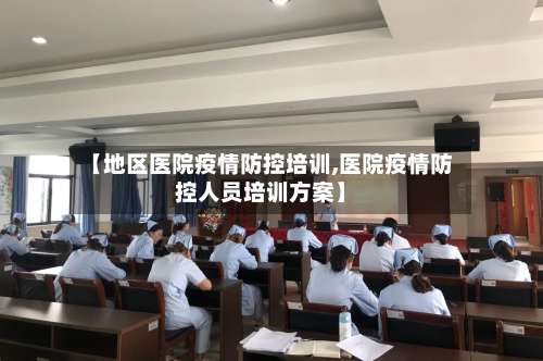 【地区医院疫情防控培训,医院疫情防控人员培训方案】-第2张图片