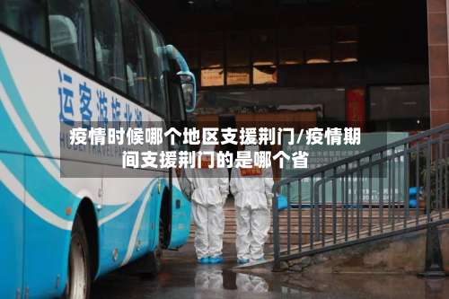 疫情时候哪个地区支援荆门/疫情期间支援荆门的是哪个省-第2张图片