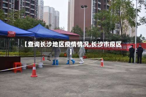 【查询长沙地区疫情情况,长沙市疫区】-第1张图片