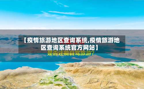 【疫情旅游地区查询系统,疫情旅游地区查询系统官方网站】-第2张图片