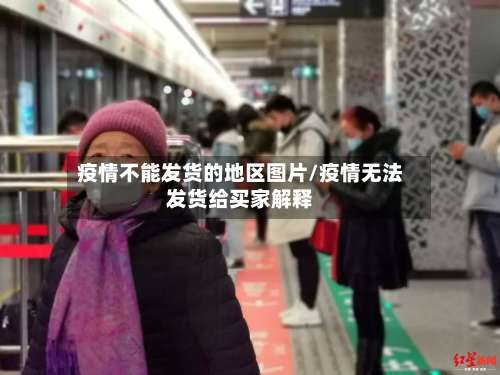 疫情不能发货的地区图片/疫情无法发货给买家解释-第2张图片