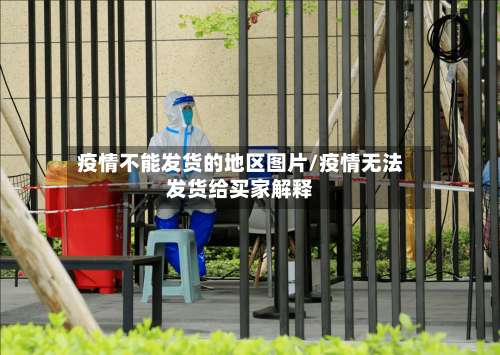 疫情不能发货的地区图片/疫情无法发货给买家解释-第1张图片