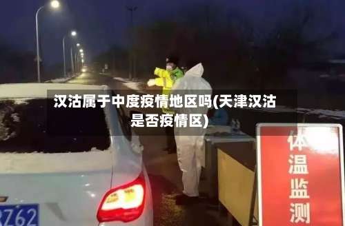 汉沽属于中度疫情地区吗(天津汉沽是否疫情区)-第2张图片