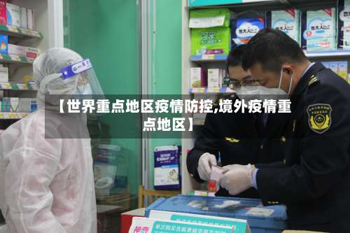 【世界重点地区疫情防控,境外疫情重点地区】-第3张图片