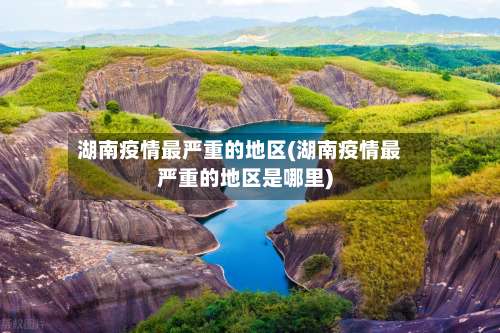 湖南疫情最严重的地区(湖南疫情最严重的地区是哪里)-第2张图片