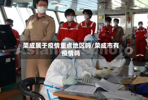 荣成属于疫情重点地区吗/荣成市有疫情吗-第3张图片