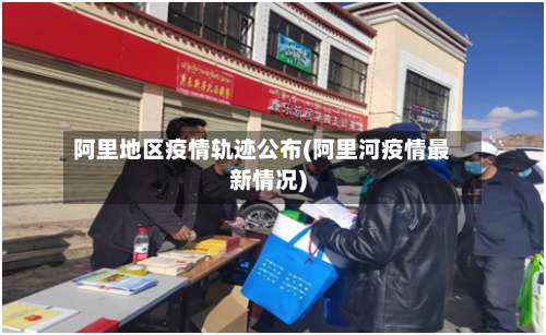 阿里地区疫情轨迹公布(阿里河疫情最新情况)-第1张图片