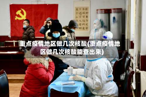 重点疫情地区做几次核酸(重点疫情地区做几次核酸能查出来)-第2张图片
