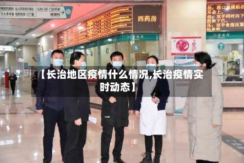 【长治地区疫情什么情况,长治疫情实时动态】-第2张图片