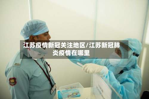 江苏疫情新冠关注地区/江苏新冠肺炎疫情在哪里-第2张图片