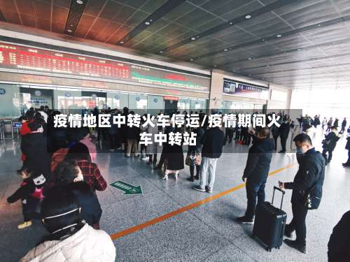 疫情地区中转火车停运/疫情期间火车中转站-第2张图片