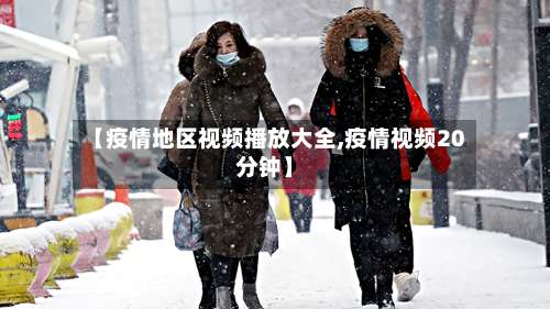 【疫情地区视频播放大全,疫情视频20分钟】-第1张图片