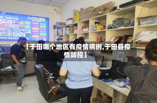 【于田哪个地区有疫情病例,于田县疫情防控】-第3张图片