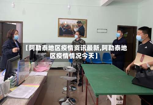 【阿勒泰地区疫情资讯最新,阿勒泰地区疫情情况今天】-第1张图片
