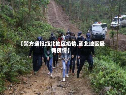 【警方通报缅北地区疫情,缅北地区最新疫情】-第3张图片