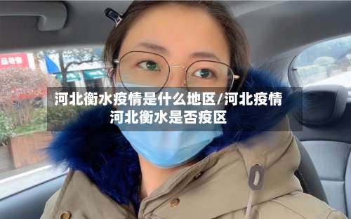 河北衡水疫情是什么地区/河北疫情河北衡水是否疫区-第2张图片