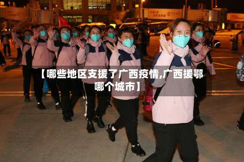 【哪些地区支援了广西疫情,广西援鄂哪个城市】-第3张图片