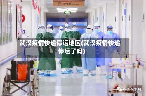 武汉疫情快递停运地区(武汉疫情快递停运了吗)-第1张图片