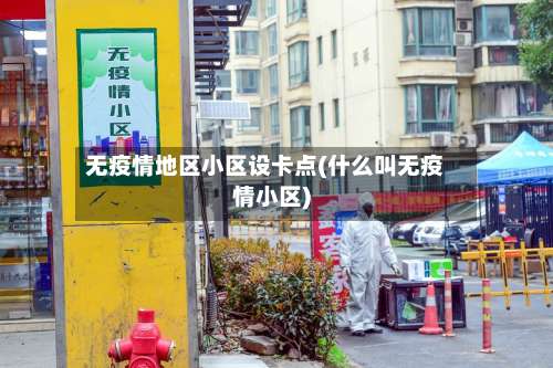 无疫情地区小区设卡点(什么叫无疫情小区)-第2张图片