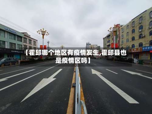【霍邱哪个地区有疫情发生,霍邱县也是疫情区吗】-第1张图片