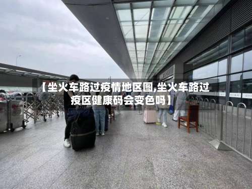 【坐火车路过疫情地区图,坐火车路过疫区健康码会变色吗】-第1张图片