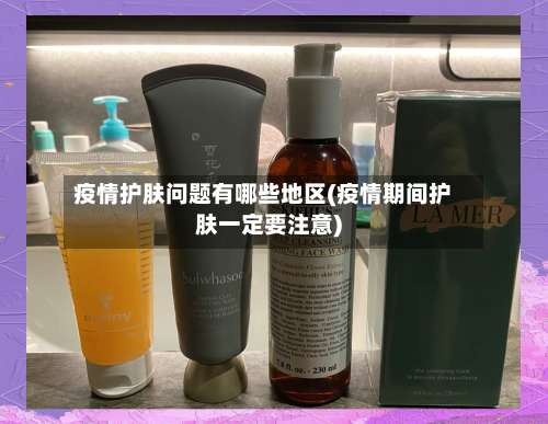 疫情护肤问题有哪些地区(疫情期间护肤一定要注意)-第2张图片