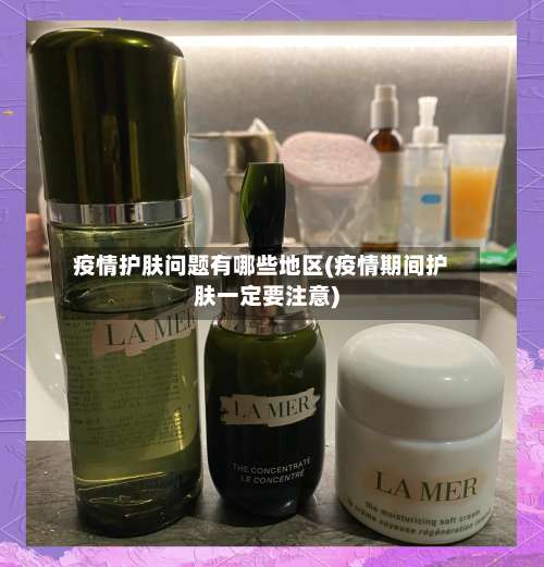 疫情护肤问题有哪些地区(疫情期间护肤一定要注意)-第1张图片
