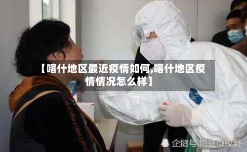 【喀什地区最近疫情如何,喀什地区疫情情况怎么样】-第2张图片