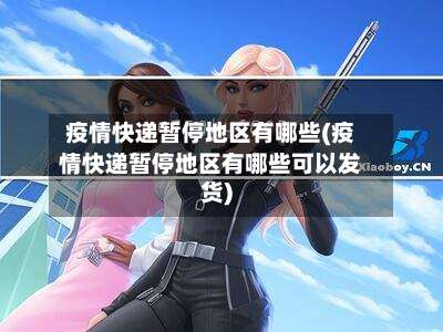 疫情快递暂停地区有哪些(疫情快递暂停地区有哪些可以发货)-第2张图片