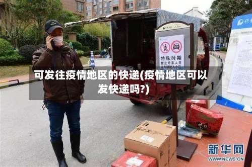 可发往疫情地区的快递(疫情地区可以发快递吗?)-第1张图片