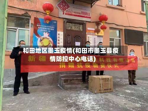 和田地区墨玉疫情(和田市墨玉县疫情防控中心电话)-第2张图片