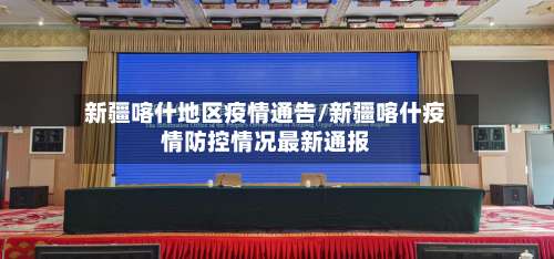 新疆喀什地区疫情通告/新疆喀什疫情防控情况最新通报-第3张图片