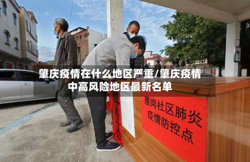 肇庆疫情在什么地区严重/肇庆疫情中高风险地区最新名单-第3张图片