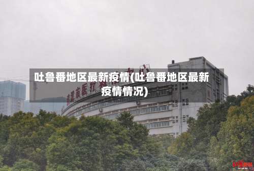 吐鲁番地区最新疫情(吐鲁番地区最新疫情情况)-第2张图片