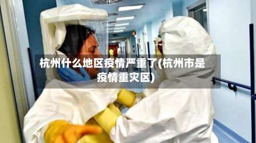 杭州什么地区疫情严重了(杭州市是疫情重灾区)-第2张图片