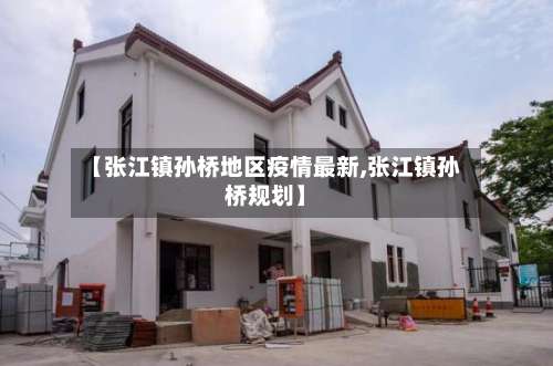 【张江镇孙桥地区疫情最新,张江镇孙桥规划】-第2张图片