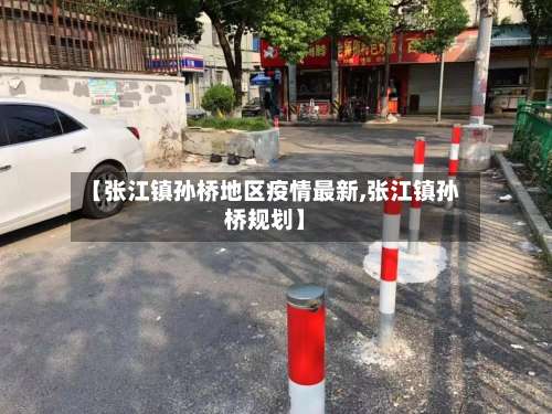 【张江镇孙桥地区疫情最新,张江镇孙桥规划】-第1张图片