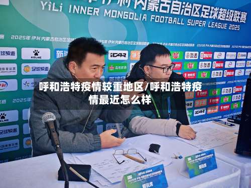 呼和浩特疫情较重地区/呼和浩特疫情最近怎么样-第2张图片