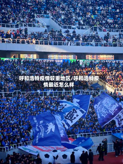 呼和浩特疫情较重地区/呼和浩特疫情最近怎么样-第1张图片