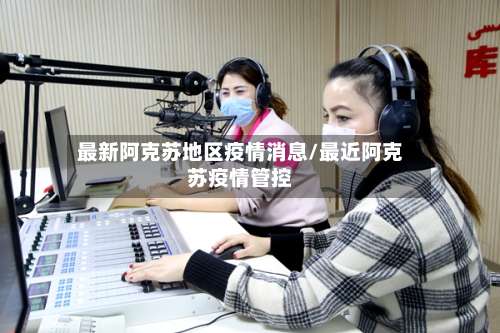 最新阿克苏地区疫情消息/最近阿克苏疫情管控-第2张图片