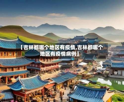 【吉林都哪个地区有疫情,吉林都哪个地区有疫情病例】-第2张图片