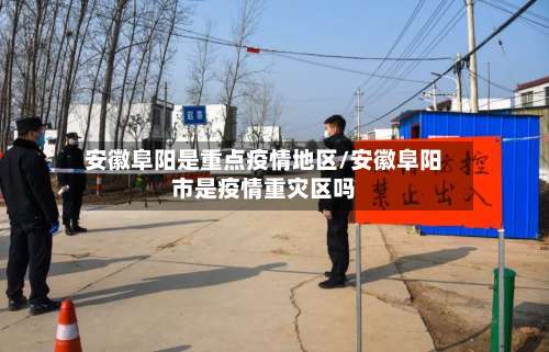 安徽阜阳是重点疫情地区/安徽阜阳市是疫情重灾区吗-第2张图片