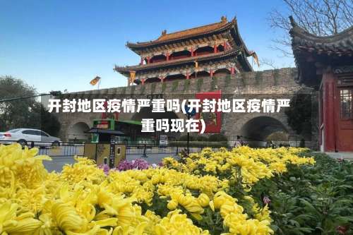 开封地区疫情严重吗(开封地区疫情严重吗现在)-第3张图片