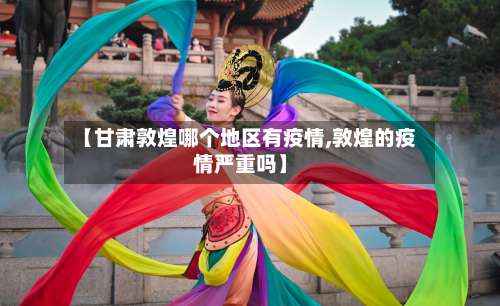 【甘肃敦煌哪个地区有疫情,敦煌的疫情严重吗】-第3张图片