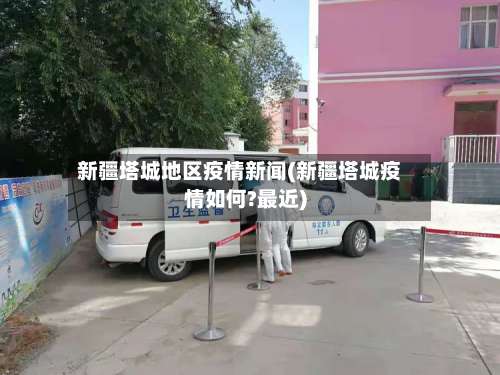 新疆塔城地区疫情新闻(新疆塔城疫情如何?最近)-第1张图片