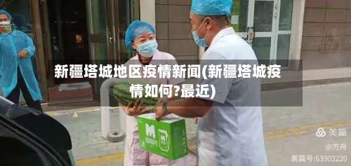 新疆塔城地区疫情新闻(新疆塔城疫情如何?最近)-第2张图片