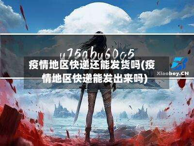 疫情地区快递还能发货吗(疫情地区快递能发出来吗)-第1张图片